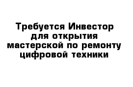 Требуется Инвестор для открытия мастерской по ремонту цифровой техники